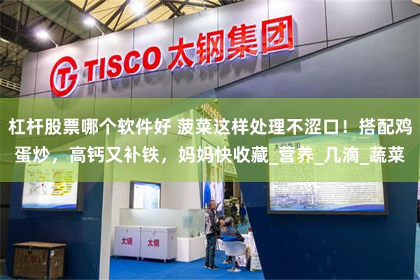 杠杆股票哪个软件好 菠菜这样处理不涩口！搭配鸡蛋炒，高钙又补铁，妈妈快收藏_营养_几滴_蔬菜