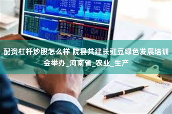 配资杠杆炒股怎么样 院县共建长豇豆绿色发展培训会举办_河南省_农业_生产
