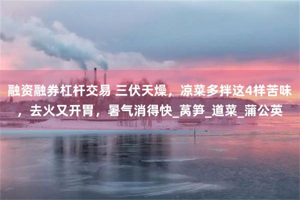 融资融券杠杆交易 三伏天燥，凉菜多拌这4样苦味，去火又开胃，暑气消得快_莴笋_道菜_蒲公英