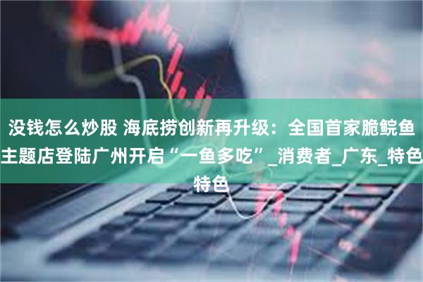 没钱怎么炒股 海底捞创新再升级：全国首家脆鲩鱼主题店登陆广州开启“一鱼多吃”_消费者_广东_特色