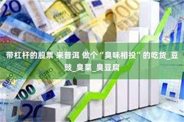 带杠杆的股票 来普洱 做个“臭味相投”的吃货_豆豉_臭菜_臭豆腐