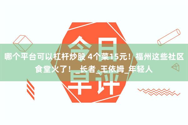 哪个平台可以杠杆炒股 4个菜15元！福州这些社区食堂火了！_长者_王依姆_年轻人