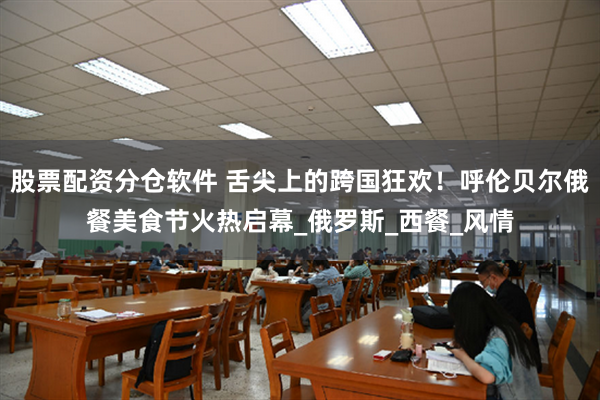 股票配资分仓软件 舌尖上的跨国狂欢！呼伦贝尔俄餐美食节火热启幕_俄罗斯_西餐_风情