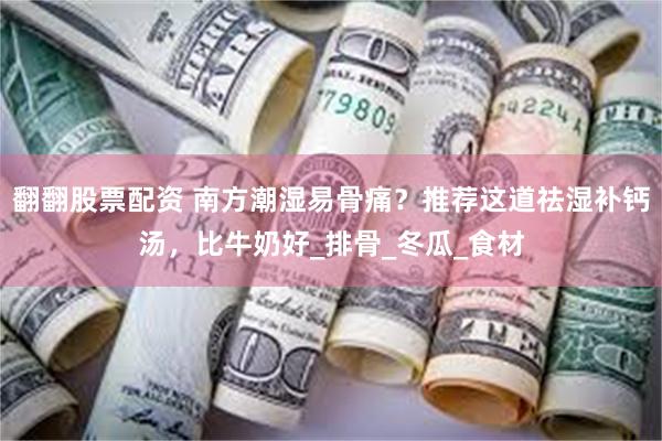 翻翻股票配资 南方潮湿易骨痛？推荐这道祛湿补钙汤，比牛奶好_排骨_冬瓜_食材