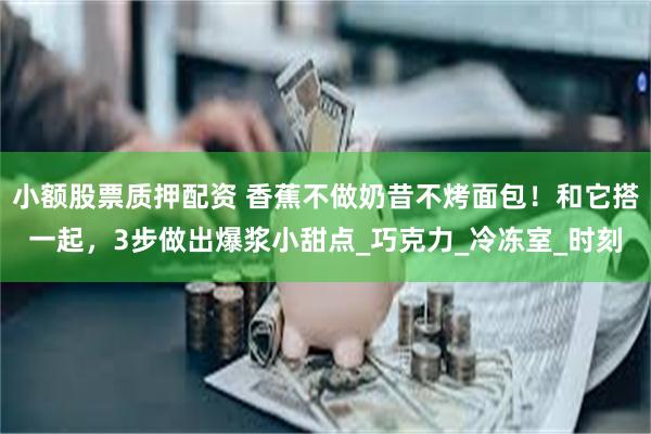小额股票质押配资 香蕉不做奶昔不烤面包！和它搭一起，3步做出爆浆小甜点_巧克力_冷冻室_时刻