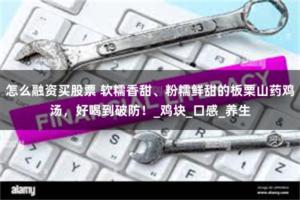 怎么融资买股票 软糯香甜、粉糯鲜甜的板栗山药鸡汤，好喝到破防！_鸡块_口感_养生