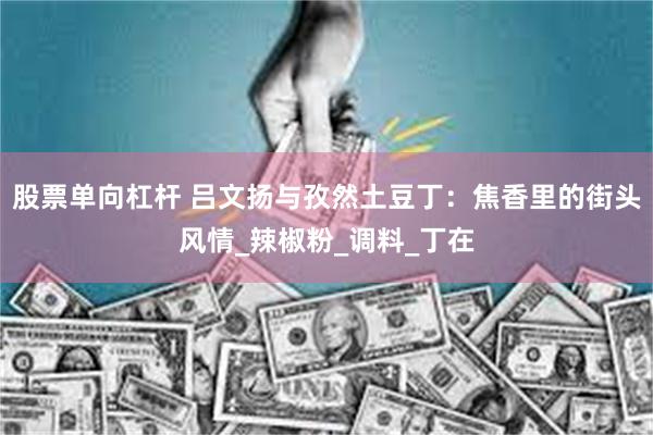 股票单向杠杆 吕文扬与孜然土豆丁：焦香里的街头风情_辣椒粉_调料_丁在
