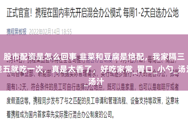 股市配资是怎么回事 韭菜和豆腐是绝配，我家隔三差五就吃一次，真是太香了，好吃家常_胃口_小勺_汤汁