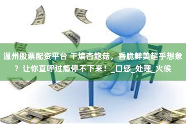 温州股票配资平台 干煸杏鲍菇，香脆鲜美超乎想象？让你直呼过瘾停不下来！_口感_处理_火候