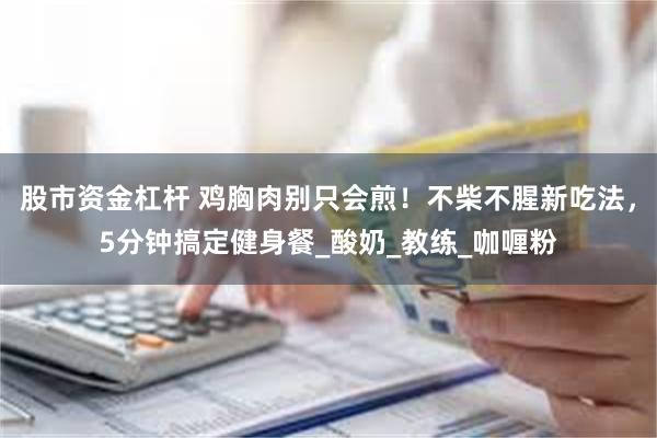 股市资金杠杆 鸡胸肉别只会煎！不柴不腥新吃法，5分钟搞定健身餐_酸奶_教练_咖喱粉