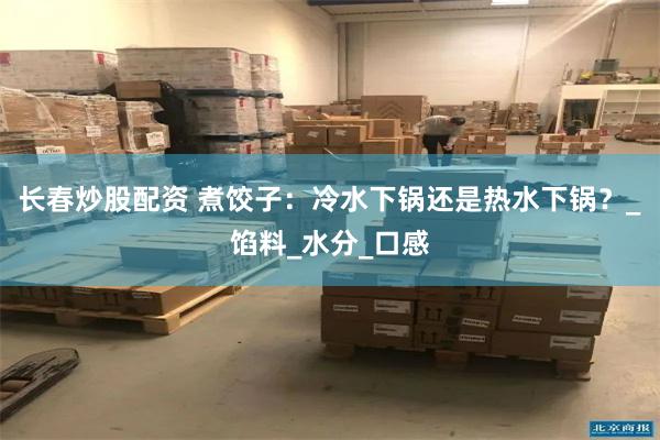 长春炒股配资 煮饺子：冷水下锅还是热水下锅？_馅料_水分_口感