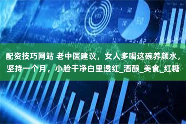 配资技巧网站 老中医建议，女人多喝这碗养颜水，坚持一个月，小脸干净白里透红_酒酿_美食_红糖