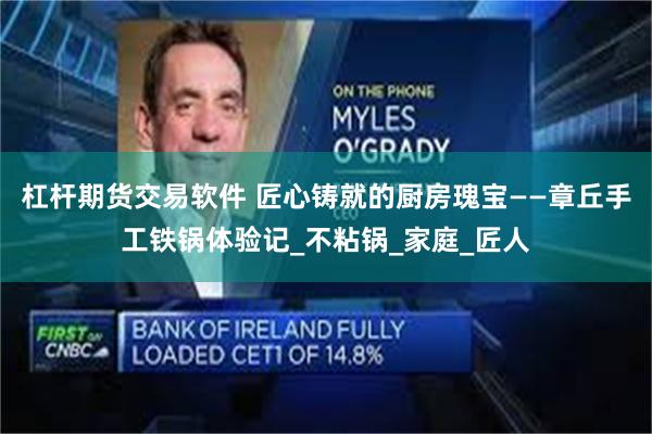 杠杆期货交易软件 匠心铸就的厨房瑰宝——章丘手工铁锅体验记_不粘锅_家庭_匠人