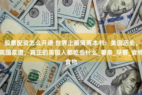 股票配资怎么开通 世界上最薄两本书：美国历史，英国菜谱，真正的英国人都吃些什么_薯条_早餐_食物