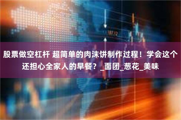 股票做空杠杆 超简单的肉沫饼制作过程！学会这个还担心全家人的早餐？_面团_葱花_美味