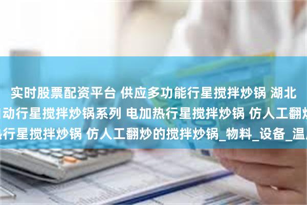 实时股票配资平台 供应多功能行星搅拌炒锅 湖北行星搅拌炒锅 全/半自动行星搅拌炒锅系列 电加热行星搅拌炒锅 仿人工翻炒的搅拌炒锅_物料_设备_温度