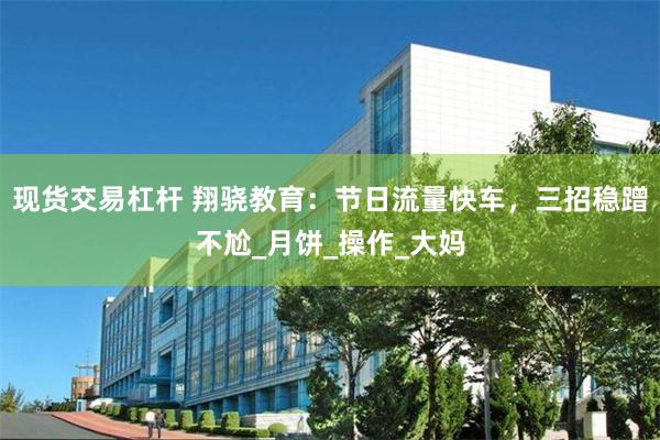 现货交易杠杆 翔骁教育：节日流量快车，三招稳蹭不尬_月饼_操作_大妈