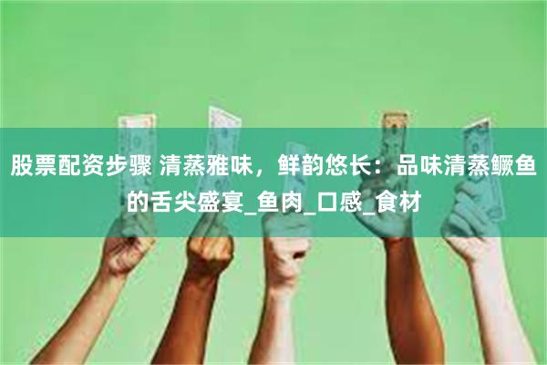 股票配资步骤 清蒸雅味，鲜韵悠长：品味清蒸鳜鱼的舌尖盛宴_鱼肉_口感_食材