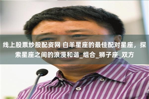 线上股票炒股配资网 白羊星座的最佳配对星座，探索星座之间的浪漫和谐_组合_狮子座_双方