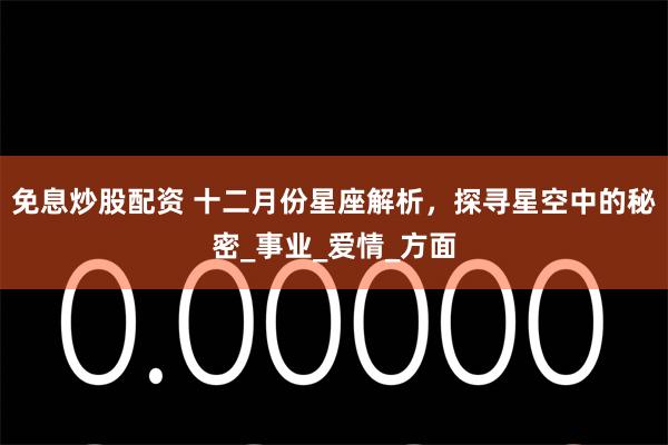 免息炒股配资 十二月份星座解析，探寻星空中的秘密_事业_爱情_方面