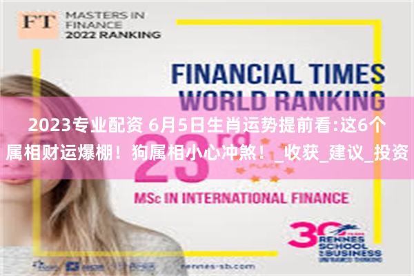 2023专业配资 6月5日生肖运势提前看:这6个属相财运爆棚！狗属相小心冲煞！_收获_建议_投资