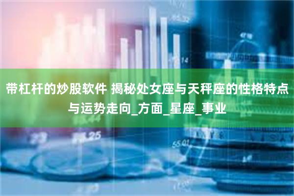 带杠杆的炒股软件 揭秘处女座与天秤座的性格特点与运势走向_方面_星座_事业
