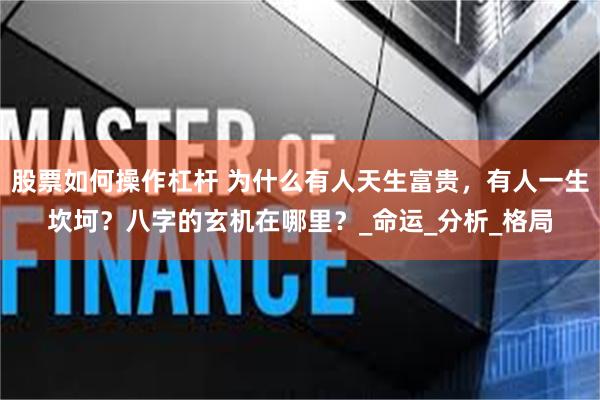 股票如何操作杠杆 为什么有人天生富贵，有人一生坎坷？八字的玄机在哪里？_命运_分析_格局