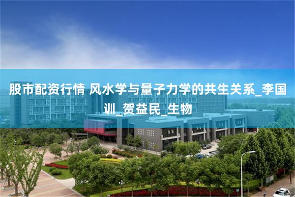 股市配资行情 风水学与量子力学的共生关系_李国训_贺益民_生物