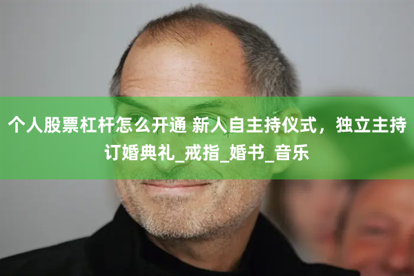 个人股票杠杆怎么开通 新人自主持仪式，独立主持订婚典礼_戒指_婚书_音乐