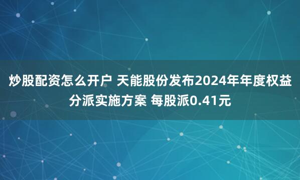 炒股配资怎么开户 天能股份发布2024年年度权益分派实施方案 每股派0.41元