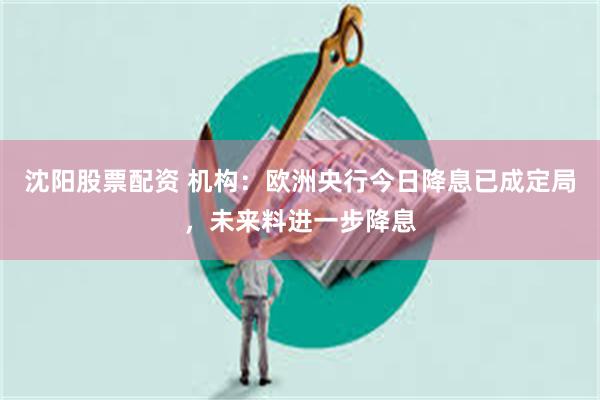 沈阳股票配资 机构：欧洲央行今日降息已成定局，未来料进一步降息