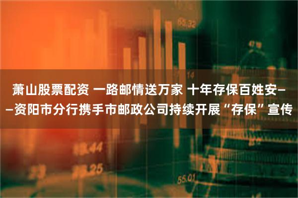 萧山股票配资 一路邮情送万家 十年存保百姓安——资阳市分行携手市邮政公司持续开展“存保”宣传