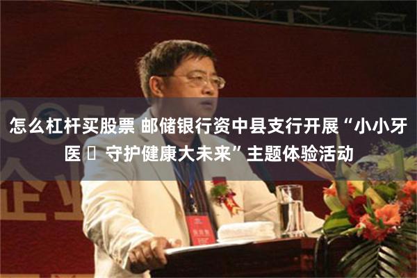 怎么杠杆买股票 邮储银行资中县支行开展“小小牙医 ​守护健康大未来”主题体验活动