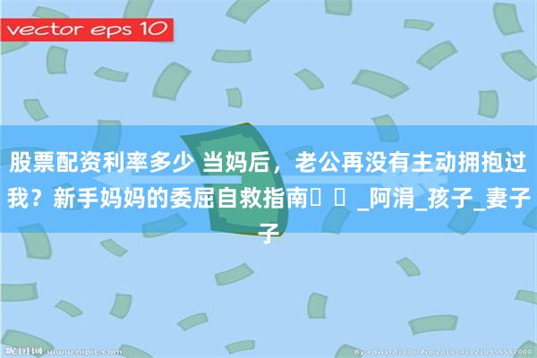 股票配资利率多少 当妈后，老公再没有主动拥抱过我？新手妈妈的委屈自救指南​​_阿涓_孩子_妻子