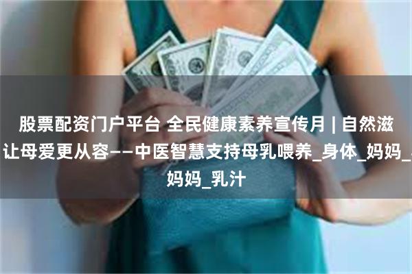 股票配资门户平台 全民健康素养宣传月 | 自然滋养，让母爱更从容——中医智慧支持母乳喂养_身体_妈妈_乳汁
