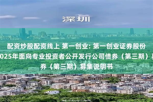 配资炒股配资线上 第一创业: 第一创业证券股份有限公司2025年面向专业投资者公开发行公司债券(第三期)募集说明书