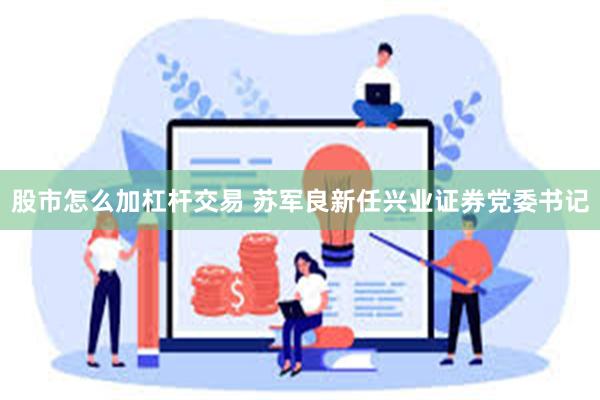 股市怎么加杠杆交易 苏军良新任兴业证券党委书记