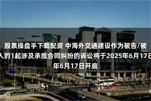 股票操盘手下载配资 中海外交通建设作为被告/被上诉人的1起涉及承揽合同纠纷的诉讼将于2025年6月17日开庭