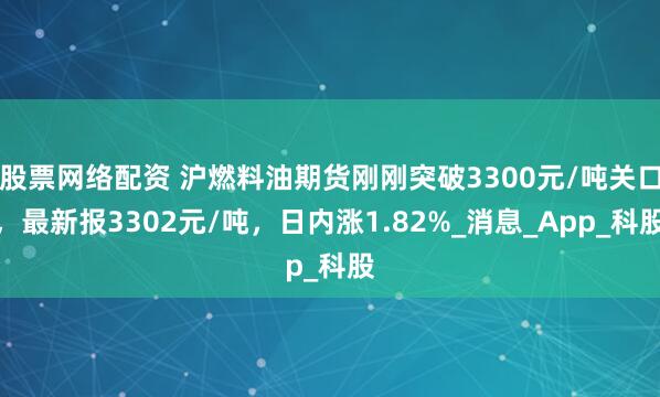 股票网络配资 沪燃料油期货刚刚突破3300元/吨关口，最新报3302元/吨，日内涨1.82%_消息_App_科股