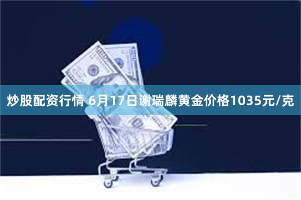 炒股配资行情 6月17日谢瑞麟黄金价格1035元/克