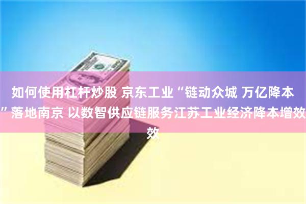 如何使用杠杆炒股 京东工业“链动众城 万亿降本”落地南京 以数智供应链服务江苏工业经济降本增效