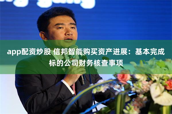 app配资炒股 信邦智能购买资产进展：基本完成标的公司财务核查事项