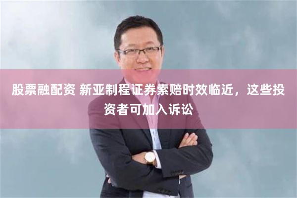 股票融配资 新亚制程证券索赔时效临近，这些投资者可加入诉讼