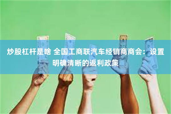 炒股杠杆是啥 全国工商联汽车经销商商会：设置明确清晰的返利政策