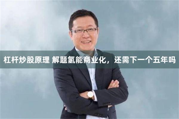 杠杆炒股原理 解题氢能商业化，还需下一个五年吗