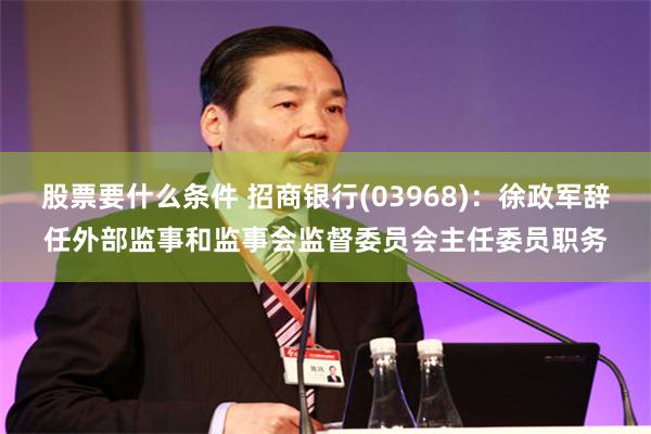 股票要什么条件 招商银行(03968)：徐政军辞任外部监事和监事会监督委员会主任委员职务