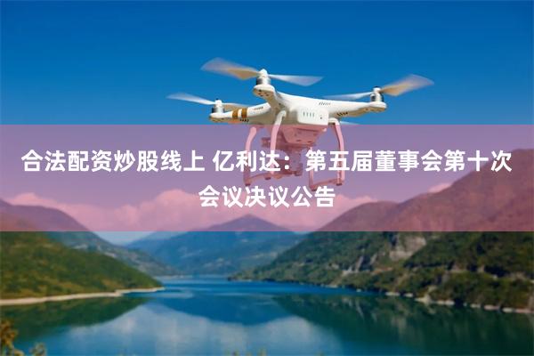 合法配资炒股线上 亿利达：第五届董事会第十次会议决议公告