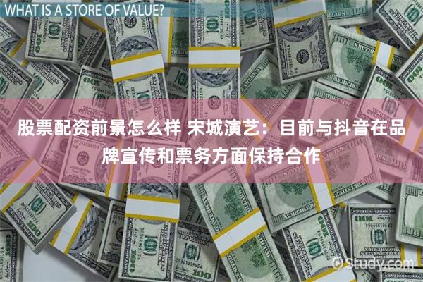 股票配资前景怎么样 宋城演艺：目前与抖音在品牌宣传和票务方面保持合作