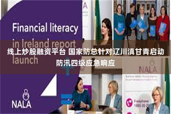 线上炒股融资平台 国家防总针对辽川滇甘青启动防汛四级应急响应