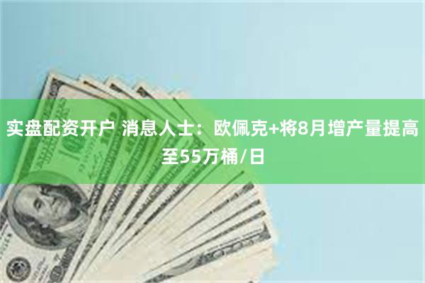实盘配资开户 消息人士：欧佩克+将8月增产量提高至55万桶/日